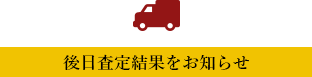 後日査定結果をお知らせ